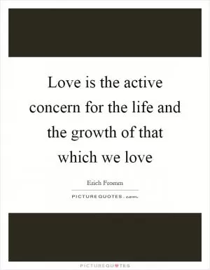 Love is the active concern for the life and the growth of that which we love Picture Quote #1