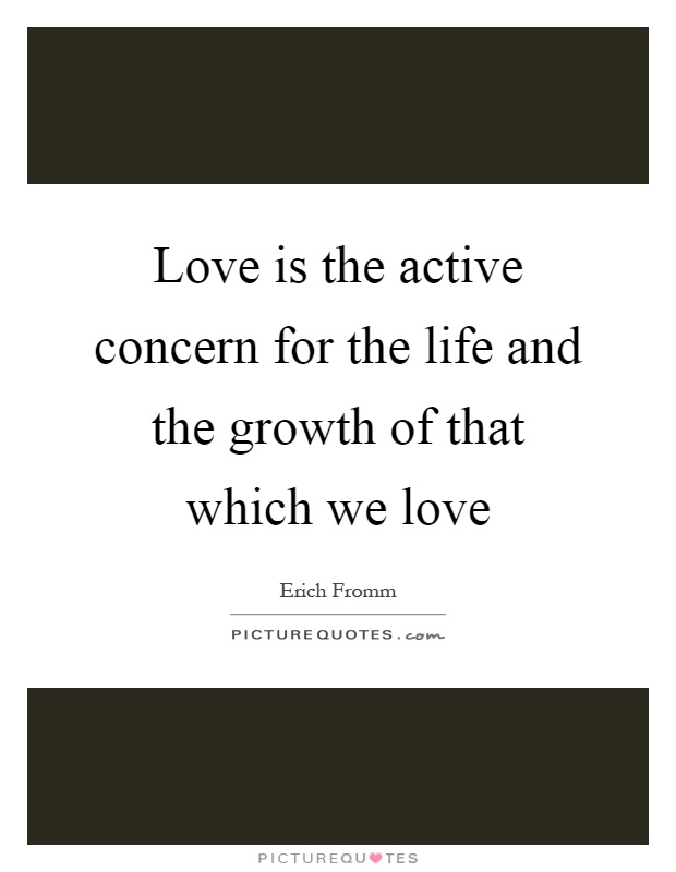 Love is the active concern for the life and the growth of that which we love Picture Quote #1