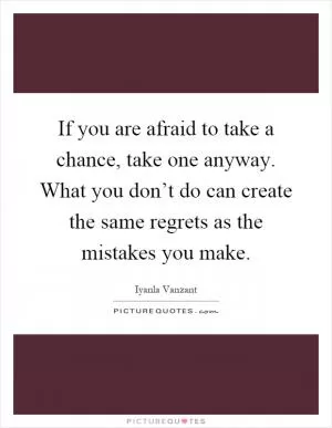 If you are afraid to take a chance, take one anyway. What you don’t do can create the same regrets as the mistakes you make Picture Quote #1