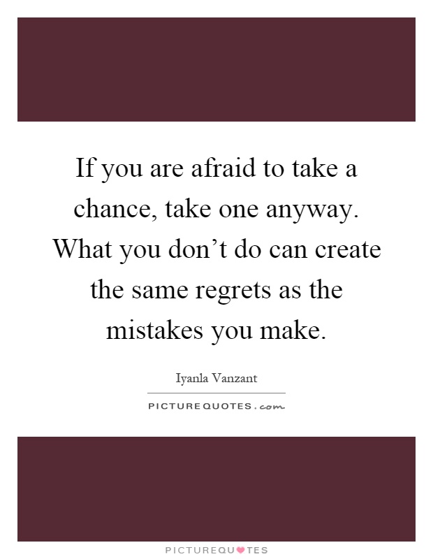 If you are afraid to take a chance, take one anyway. What you don't do can create the same regrets as the mistakes you make Picture Quote #1