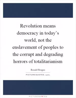 Revolution means democracy in today’s world, not the enslavement of peoples to the corrupt and degrading horrors of totalitarianism Picture Quote #1