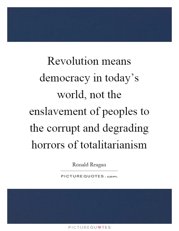 Revolution means democracy in today's world, not the enslavement of peoples to the corrupt and degrading horrors of totalitarianism Picture Quote #1