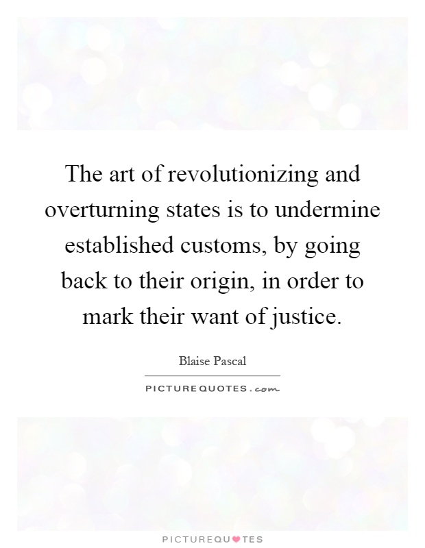 The art of revolutionizing and overturning states is to undermine established customs, by going back to their origin, in order to mark their want of justice Picture Quote #1