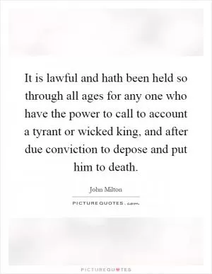 It is lawful and hath been held so through all ages for any one who have the power to call to account a tyrant or wicked king, and after due conviction to depose and put him to death Picture Quote #1