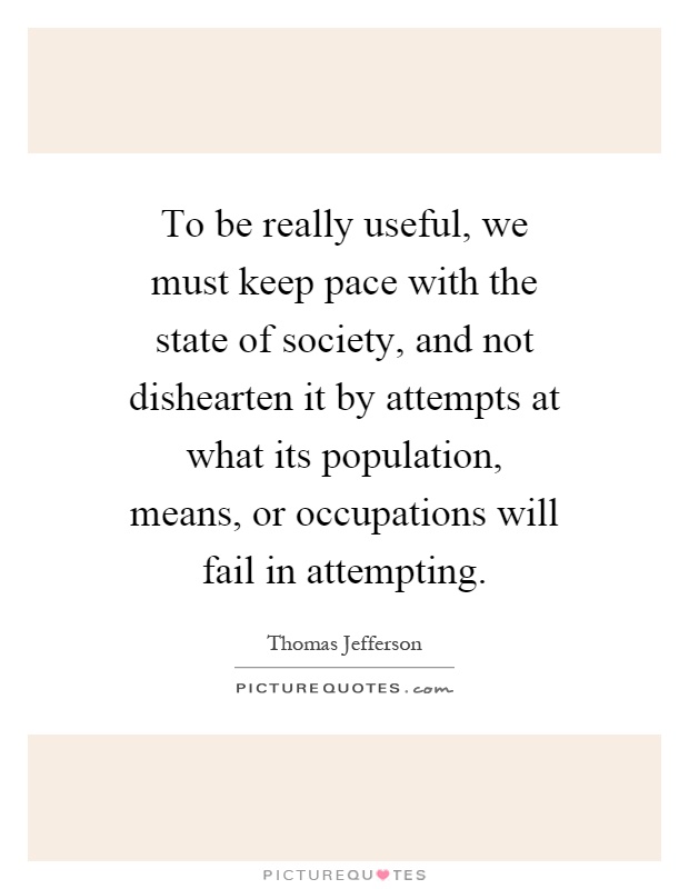 To be really useful, we must keep pace with the state of society, and not dishearten it by attempts at what its population, means, or occupations will fail in attempting Picture Quote #1