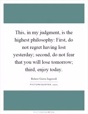 This, in my judgment, is the highest philosophy: First, do not regret having lost yesterday; second, do not fear that you will lose tomorrow; third, enjoy today Picture Quote #1