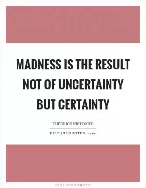 Madness is the result not of uncertainty but certainty Picture Quote #1