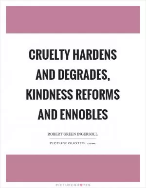 Cruelty hardens and degrades, kindness reforms and ennobles Picture Quote #1