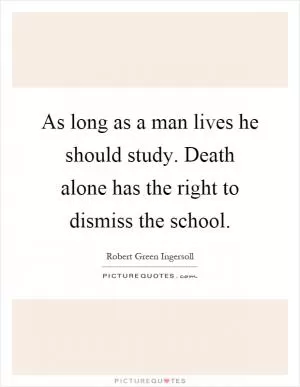 As long as a man lives he should study. Death alone has the right to dismiss the school Picture Quote #1