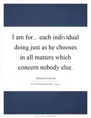 I am for... each individual doing just as he chooses in all matters which concern nobody else Picture Quote #1