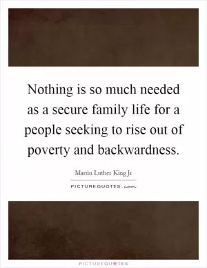 Nothing is so much needed as a secure family life for a people seeking to rise out of poverty and backwardness Picture Quote #1