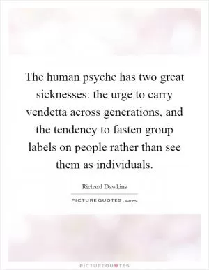 The human psyche has two great sicknesses: the urge to carry vendetta across generations, and the tendency to fasten group labels on people rather than see them as individuals Picture Quote #1