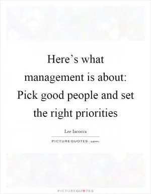 Here’s what management is about: Pick good people and set the right priorities Picture Quote #1