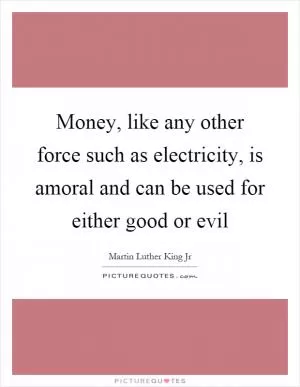 Money, like any other force such as electricity, is amoral and can be used for either good or evil Picture Quote #1