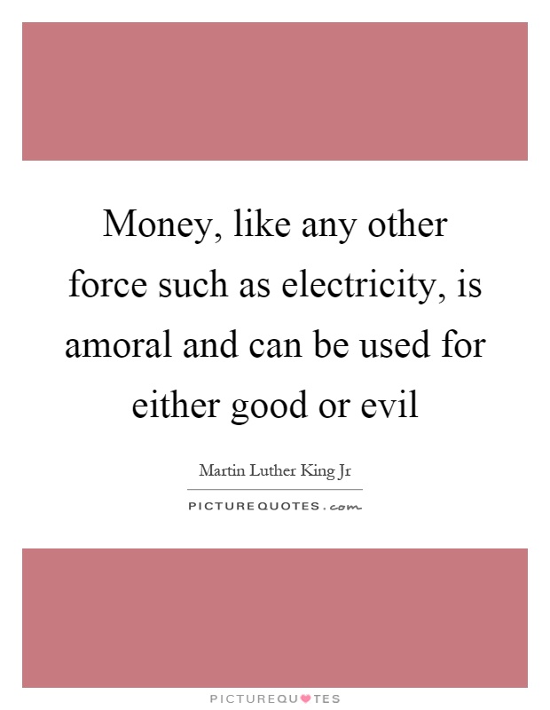 Money, like any other force such as electricity, is amoral and can be used for either good or evil Picture Quote #1