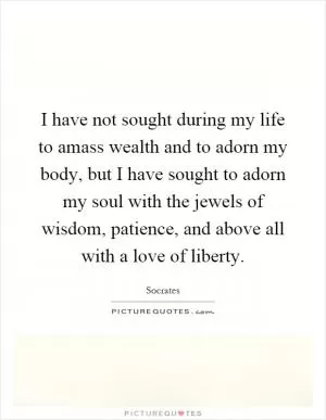 I have not sought during my life to amass wealth and to adorn my body, but I have sought to adorn my soul with the jewels of wisdom, patience, and above all with a love of liberty Picture Quote #1