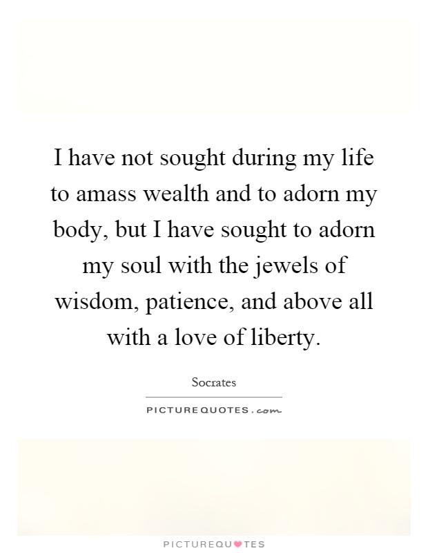 I have not sought during my life to amass wealth and to adorn my body, but I have sought to adorn my soul with the jewels of wisdom, patience, and above all with a love of liberty Picture Quote #1