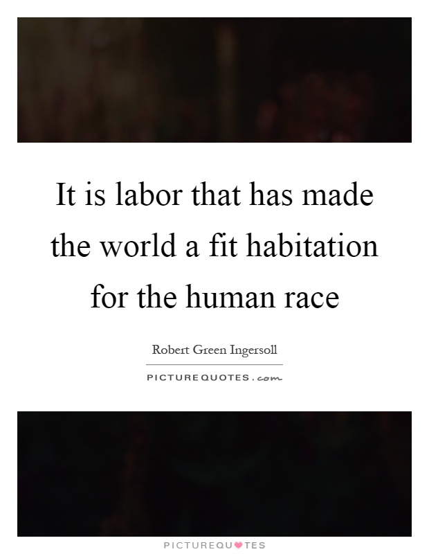 It is labor that has made the world a fit habitation for the human race Picture Quote #1