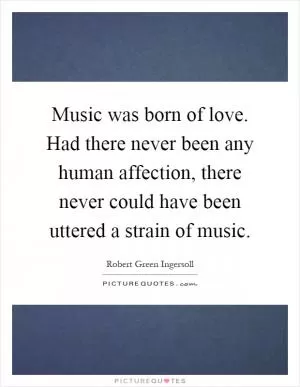 Music was born of love. Had there never been any human affection, there never could have been uttered a strain of music Picture Quote #1