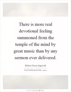 There is more real devotional feeling summoned from the temple of the mind by great music than by any sermon ever delivered Picture Quote #1