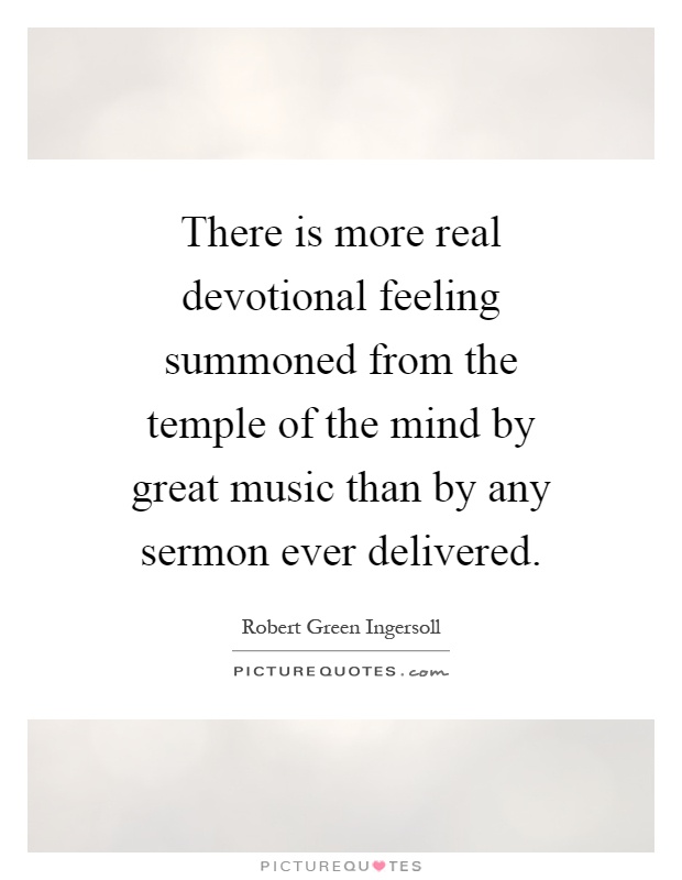 There is more real devotional feeling summoned from the temple of the mind by great music than by any sermon ever delivered Picture Quote #1