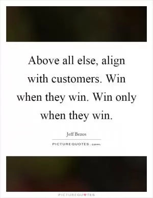 Above all else, align with customers. Win when they win. Win only when they win Picture Quote #1