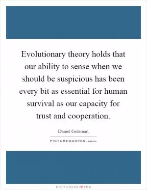 Evolutionary theory holds that our ability to sense when we should be suspicious has been every bit as essential for human survival as our capacity for trust and cooperation Picture Quote #1