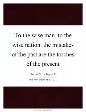 To the wise man, to the wise nation, the mistakes of the past are the torches of the present Picture Quote #1