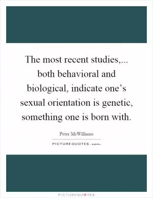 The most recent studies,... both behavioral and biological, indicate one’s sexual orientation is genetic, something one is born with Picture Quote #1