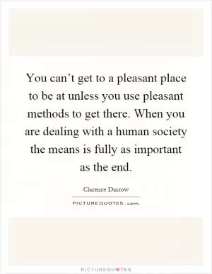 You can’t get to a pleasant place to be at unless you use pleasant methods to get there. When you are dealing with a human society the means is fully as important as the end Picture Quote #1