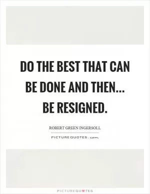 Do the best that can be done and then... be resigned Picture Quote #1
