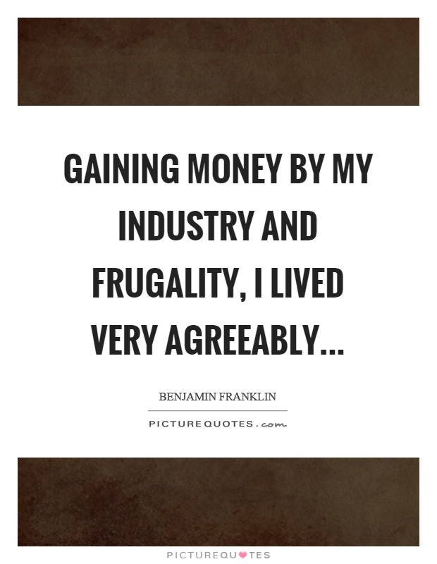Gaining money by my industry and frugality, I lived very agreeably Picture Quote #1