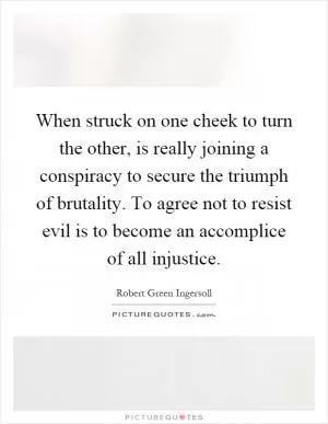 When struck on one cheek to turn the other, is really joining a conspiracy to secure the triumph of brutality. To agree not to resist evil is to become an accomplice of all injustice Picture Quote #1