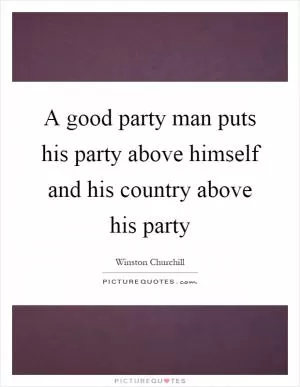 A good party man puts his party above himself and his country above his party Picture Quote #1