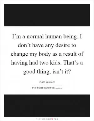 I’m a normal human being. I don’t have any desire to change my body as a result of having had two kids. That’s a good thing, isn’t it? Picture Quote #1