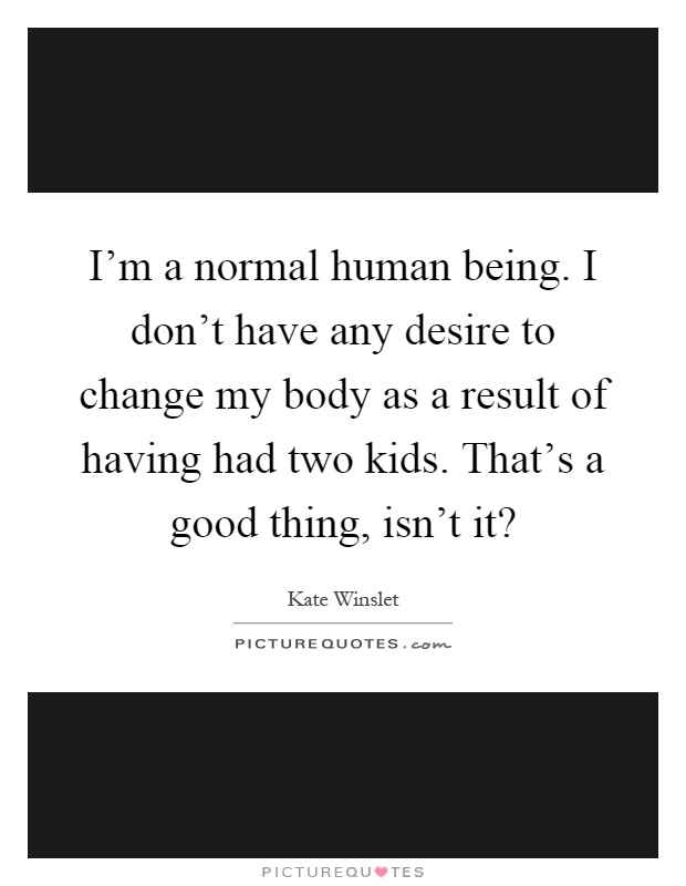 I'm a normal human being. I don't have any desire to change my body as a result of having had two kids. That's a good thing, isn't it? Picture Quote #1