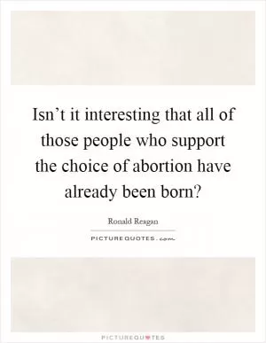 Isn’t it interesting that all of those people who support the choice of abortion have already been born? Picture Quote #1