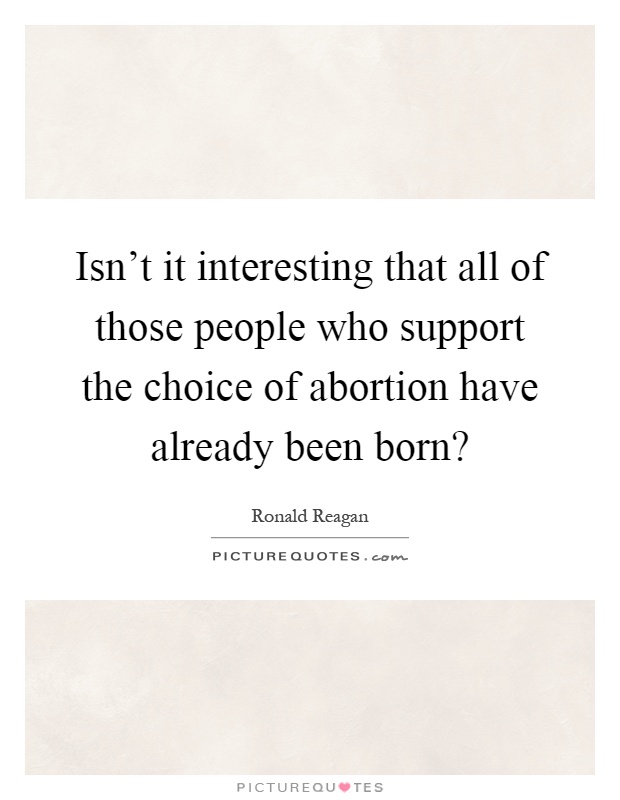 Isn't it interesting that all of those people who support the choice of abortion have already been born? Picture Quote #1