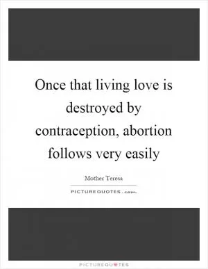Once that living love is destroyed by contraception, abortion follows very easily Picture Quote #1
