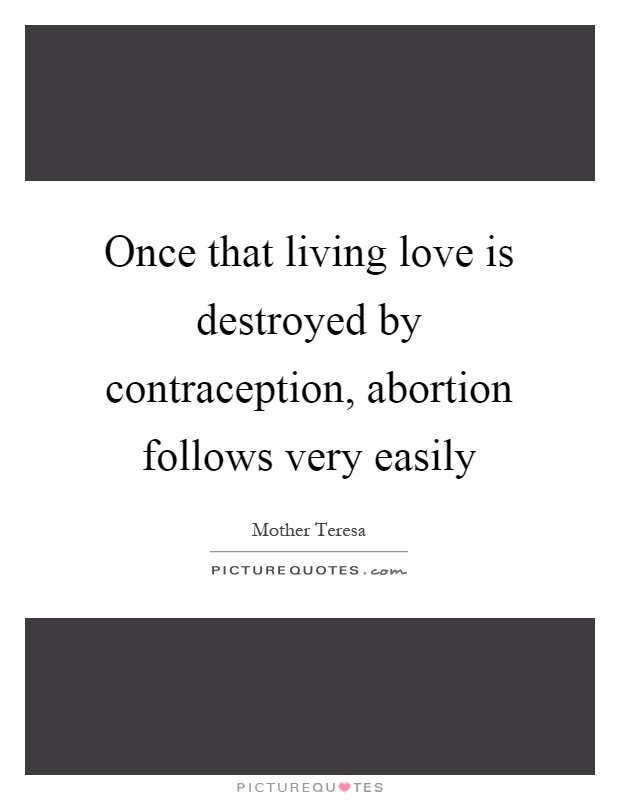 Once that living love is destroyed by contraception, abortion follows very easily Picture Quote #1