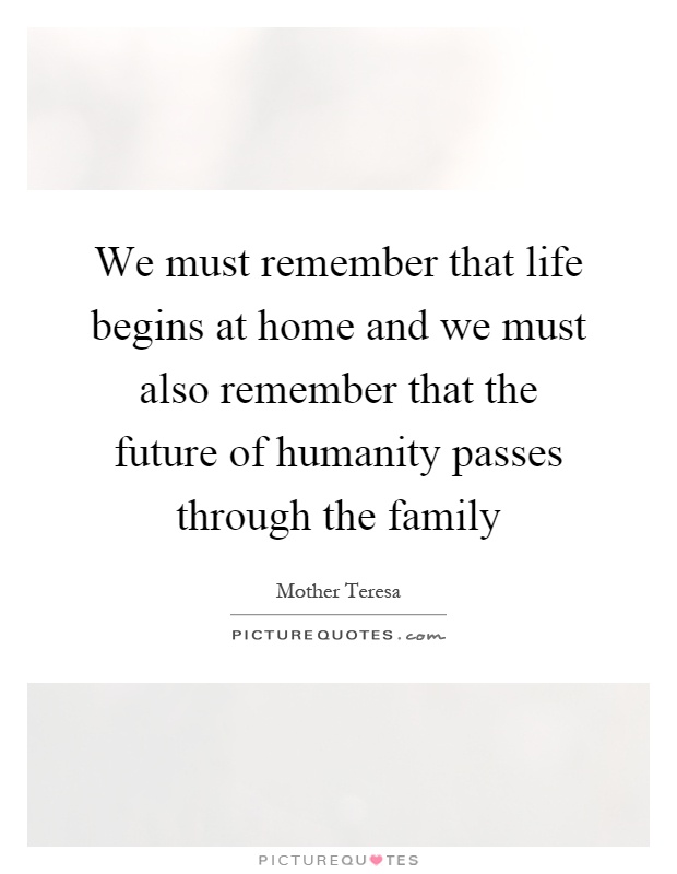 We must remember that life begins at home and we must also remember that the future of humanity passes through the family Picture Quote #1