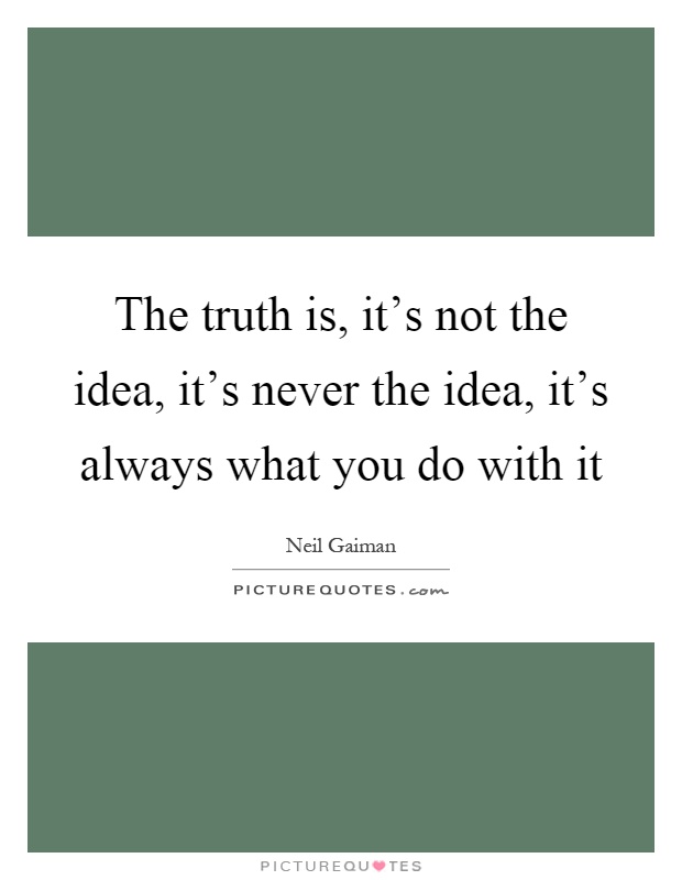 The truth is, it's not the idea, it's never the idea, it's always what you do with it Picture Quote #1