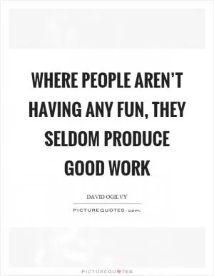 Where people aren’t having any fun, they seldom produce good work Picture Quote #1