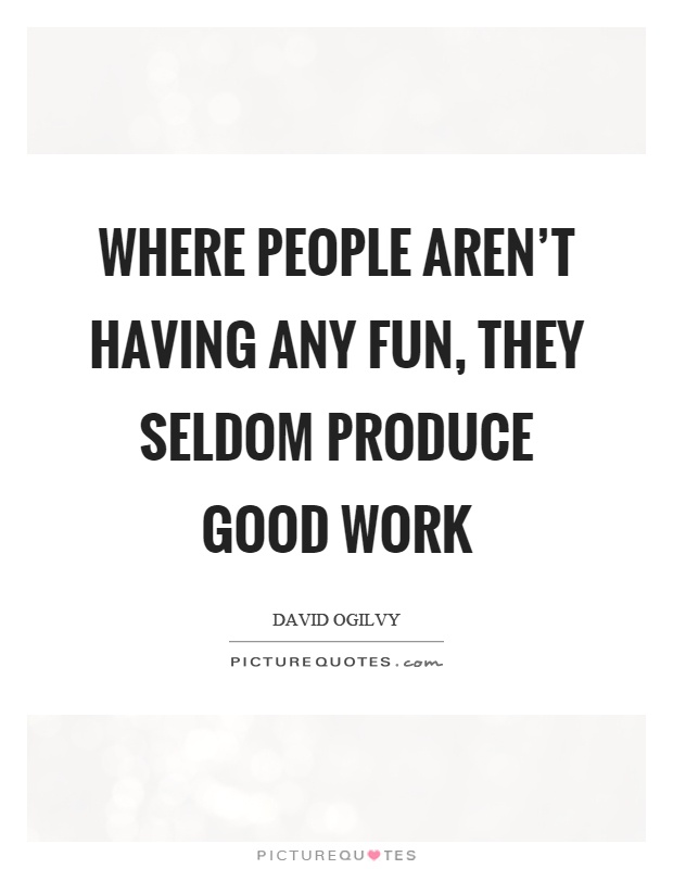 Where people aren't having any fun, they seldom produce good work Picture Quote #1