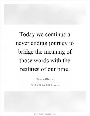 Today we continue a never ending journey to bridge the meaning of those words with the realities of our time Picture Quote #1