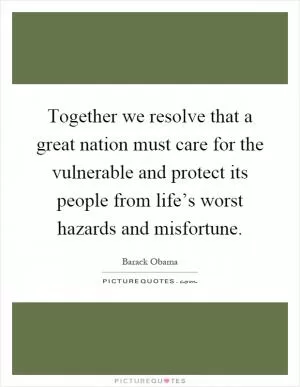 Together we resolve that a great nation must care for the vulnerable and protect its people from life’s worst hazards and misfortune Picture Quote #1