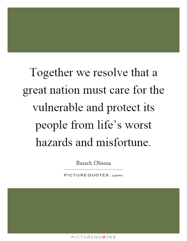 Together we resolve that a great nation must care for the vulnerable and protect its people from life's worst hazards and misfortune Picture Quote #1