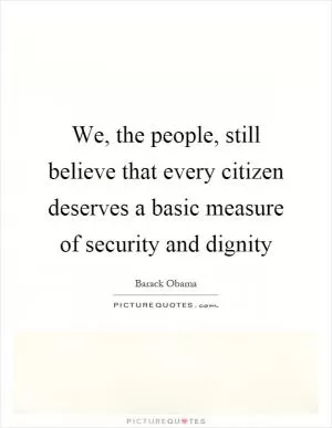 We, the people, still believe that every citizen deserves a basic measure of security and dignity Picture Quote #1