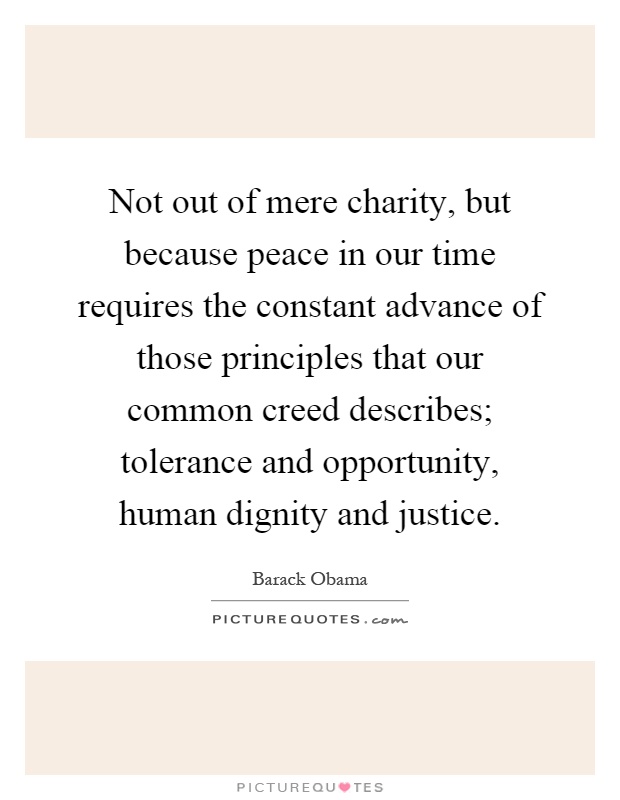 Not out of mere charity, but because peace in our time requires the constant advance of those principles that our common creed describes; tolerance and opportunity, human dignity and justice Picture Quote #1
