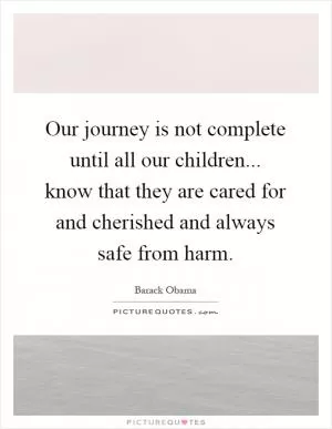 Our journey is not complete until all our children... know that they are cared for and cherished and always safe from harm Picture Quote #1